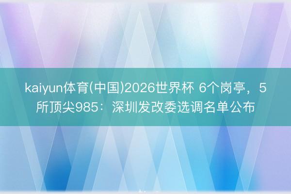 kaiyun体育(中国)2026世界杯 6个岗亭，5所顶尖985：深圳发改委选调名单公布