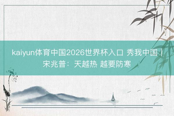 kaiyun体育中国2026世界杯入口 秀我中国｜宋兆普：天越热 越要防寒