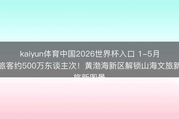 kaiyun体育中国2026世界杯入口 1-5月欢迎旅客约500万东谈主次！黄渤海新区解锁山海文旅新图景