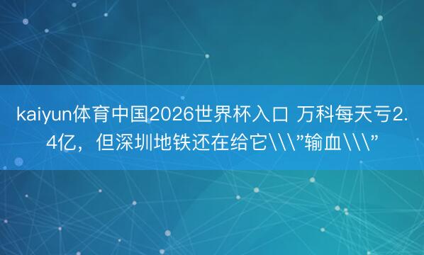 kaiyun体育中国2026世界杯入口 万科每天亏2.4亿，但深圳地铁还在给它\