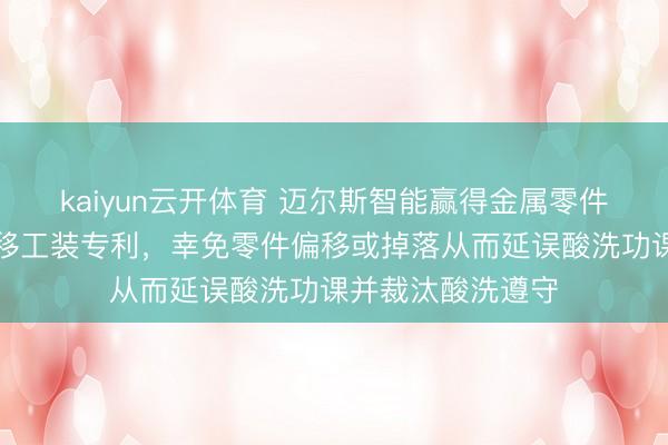 kaiyun云开体育 迈尔斯智能赢得金属零件怒放酸洗用防偏移工装专利，幸免零件偏移或掉落从而延误酸洗功课并裁汰酸洗遵守