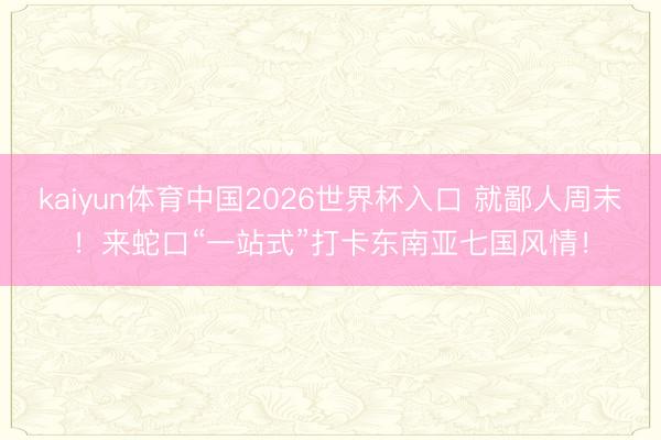 kaiyun体育中国2026世界杯入口 就鄙人周末！来蛇口“一站式”打卡东南亚七国风情！