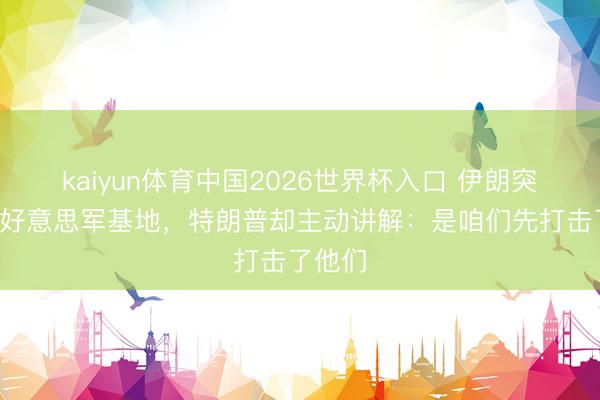 kaiyun体育中国2026世界杯入口 伊朗突袭3国好意思军基地，特朗普却主动讲解：是咱们先打击了他们