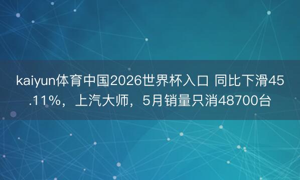 kaiyun体育中国2026世界杯入口 同比下滑45.11%，上汽大师，5月销量只消48700台