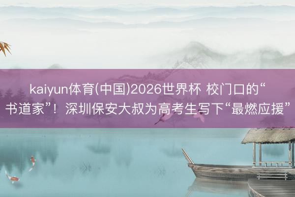 kaiyun体育(中国)2026世界杯 校门口的“书道家”！深圳保安大叔为高考生写下“最燃应援”