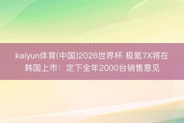 kaiyun体育(中国)2026世界杯 极氪7X将在韩国上市：定下全年2000台销售意见