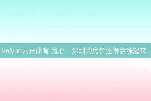 kaiyun云开体育 宽心,深圳的房价还得会涨起来!