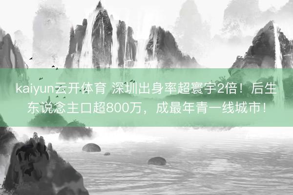 kaiyun云开体育 深圳出身率超寰宇2倍！后生东说念主口超800万，成最年青一线城市！