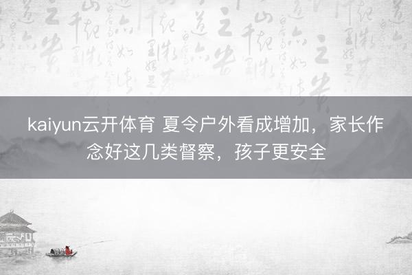 kaiyun云开体育 夏令户外看成增加，家长作念好这几类督察，孩子更安全