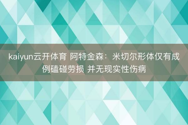 kaiyun云开体育 阿特金森：米切尔形体仅有成例磕碰劳损 并无现实性伤病