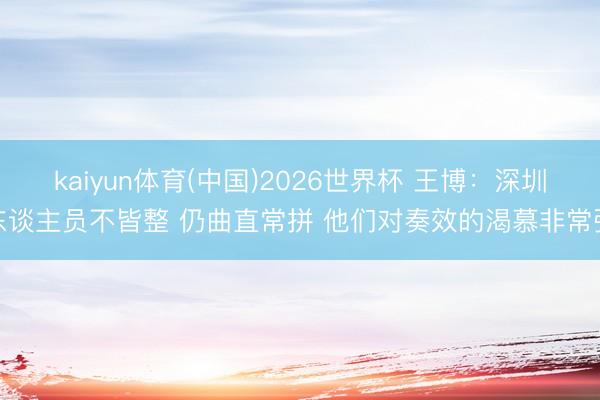 kaiyun体育(中国)2026世界杯 王博：深圳东谈主员不皆整 仍曲直常拼 他们对奏效的渴慕非常强