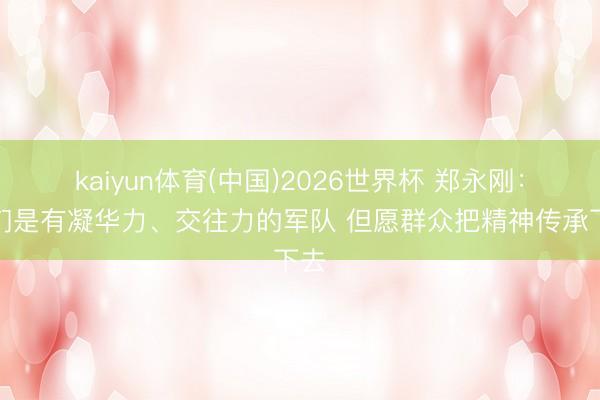 kaiyun体育(中国)2026世界杯 郑永刚：咱们是有凝华力、交往力的军队 但愿群众把精神传承下去