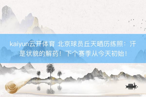 kaiyun云开体育 北京球员丘天晒历练照:汗是状貌的解药!下个赛季从今天初始!