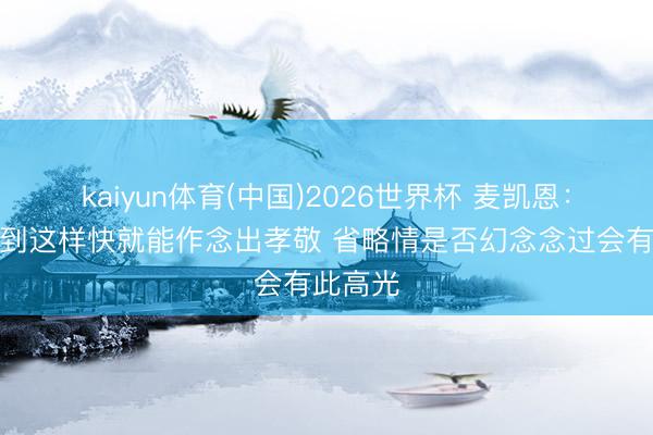 kaiyun体育(中国)2026世界杯 麦凯恩：没念念到这样快就能作念出孝敬 省略情是否幻念念过会有此高光