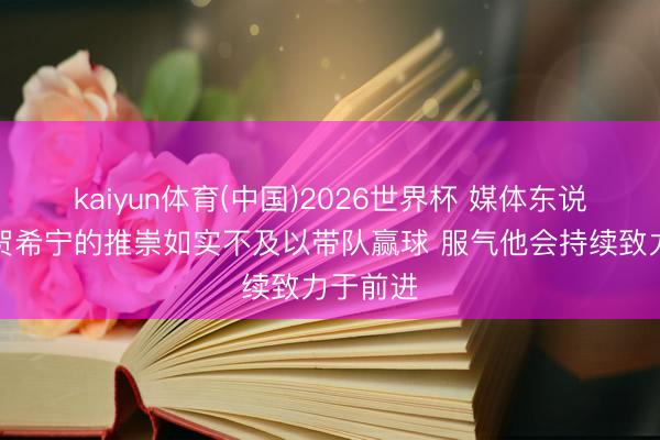 kaiyun体育(中国)2026世界杯 媒体东说念主：贺希宁的推崇如实不及以带队赢球 服气他会持续致力于前进