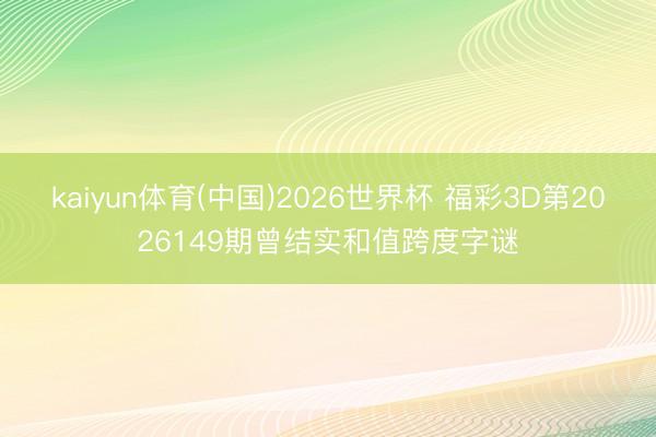 kaiyun体育(中国)2026世界杯 福彩3D第2026149期曾结实和值跨度字谜