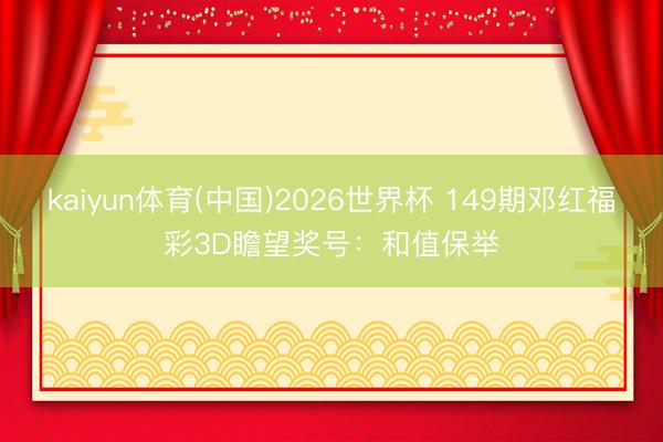 kaiyun体育(中国)2026世界杯 149期邓红福彩3D瞻望奖号：和值保举