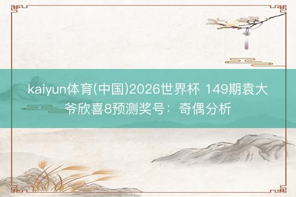 kaiyun体育(中国)2026世界杯 149期袁大爷欣喜8预测奖号:奇偶分析