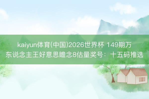kaiyun体育(中国)2026世界杯 149期万东说念主王好意思瞻念8估量奖号：十五码推选