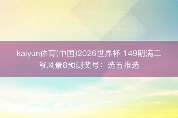 kaiyun体育(中国)2026世界杯 149期满二爷风景8预测奖号：选五推选