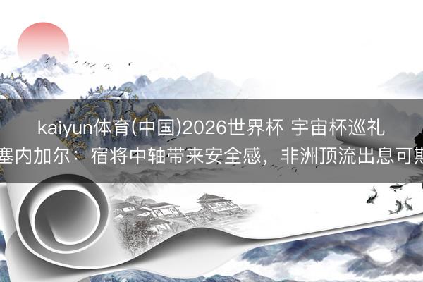 kaiyun体育(中国)2026世界杯 宇宙杯巡礼-塞内加尔：宿将中轴带来安全感，非洲顶流出息可期！
