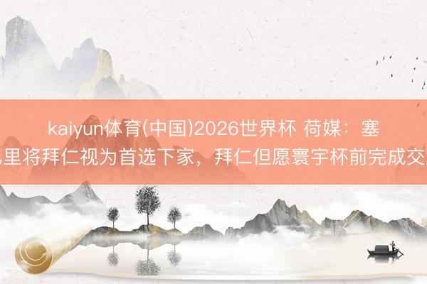 kaiyun体育(中国)2026世界杯 荷媒：塞巴里将拜仁视为首选下家，拜仁但愿寰宇杯前完成交游