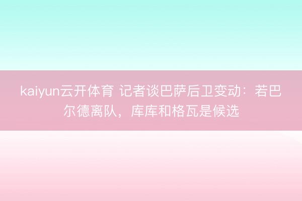 kaiyun云开体育 记者谈巴萨后卫变动:若巴尔德离队,库库和格瓦是候选