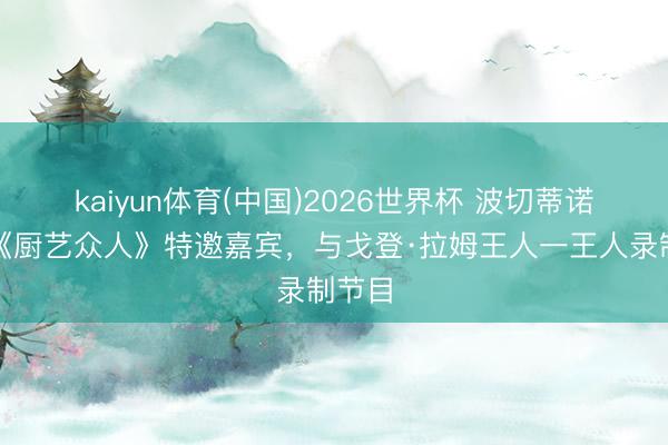 kaiyun体育(中国)2026世界杯 波切蒂诺担任《厨艺众人》特邀嘉宾，与戈登·拉姆王人一王人录制节目