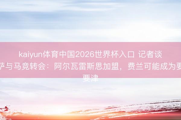 kaiyun体育中国2026世界杯入口 记者谈巴萨与马竞转会：阿尔瓦雷斯思加盟，费兰可能成为要津