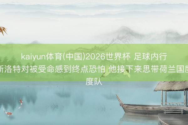 kaiyun体育(中国)2026世界杯 足球内行：斯洛特对被受命感到终点恐怕 他接下来思带荷兰国度队