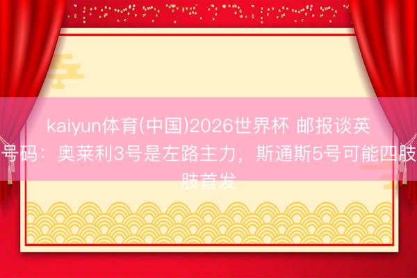 kaiyun体育(中国)2026世界杯 邮报谈英格兰号码：奥莱利3号是左路主力，斯通斯5号可能四肢首发