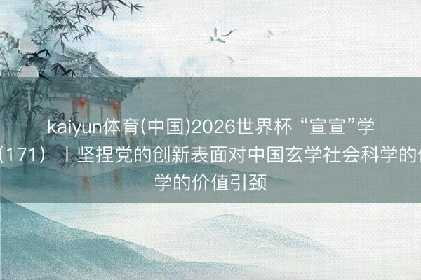 kaiyun体育(中国)2026世界杯 “宣宣”学习条记（171）丨坚捏党的创新表面对中国玄学社会科学的价值引颈