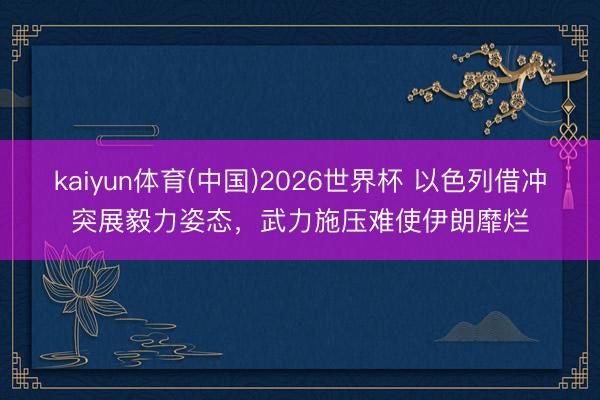 kaiyun体育(中国)2026世界杯 以色列借冲突展毅力姿态，武力施压难使伊朗靡烂