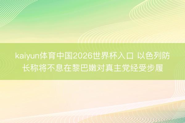 kaiyun体育中国2026世界杯入口 以色列防长称将不息在黎巴嫩对真主党经受步履