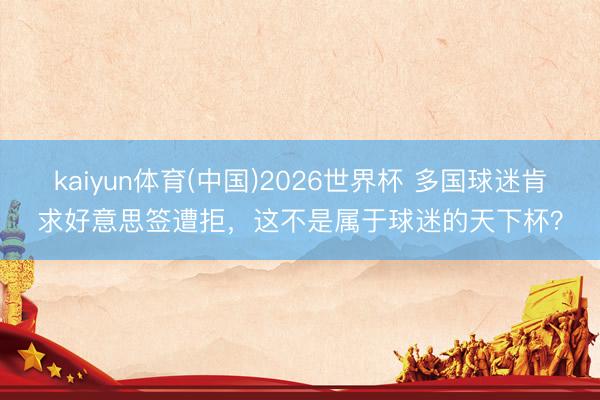 kaiyun体育(中国)2026世界杯 多国球迷肯求好意思签遭拒，这不是属于球迷的天下杯？