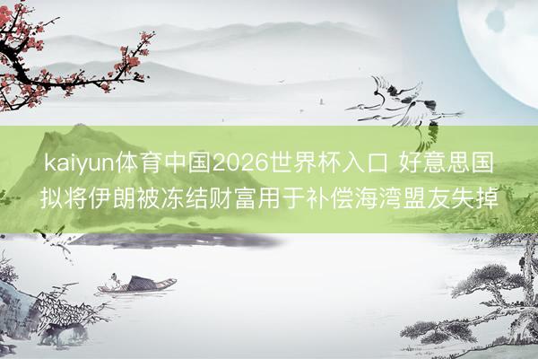 kaiyun体育中国2026世界杯入口 好意思国拟将伊朗被冻结财富用于补偿海湾盟友失掉