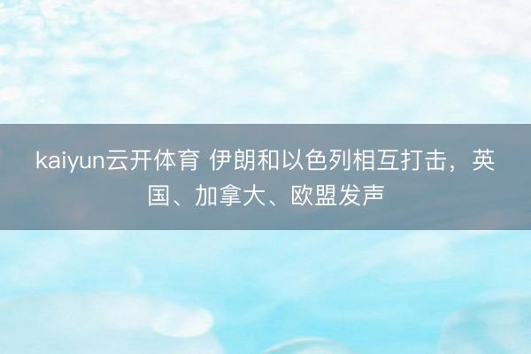 kaiyun云开体育 伊朗和以色列相互打击，英国、加拿大、欧盟发声