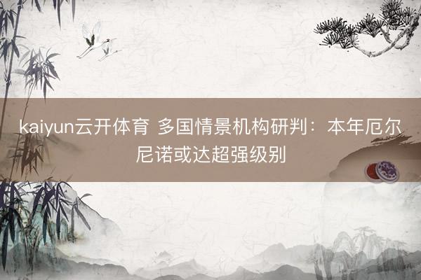 kaiyun云开体育 多国情景机构研判：本年厄尔尼诺或达超强级别