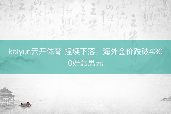 kaiyun云开体育 捏续下落！海外金价跌破4300好意思元