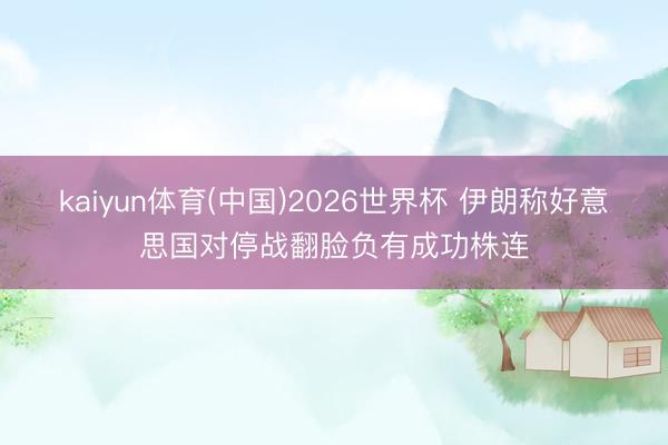 kaiyun体育(中国)2026世界杯 伊朗称好意思国对停战翻脸负有成功株连