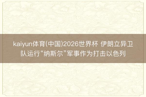 kaiyun体育(中国)2026世界杯 伊朗立异卫队运行“纳斯尔”军事作为打击以色列