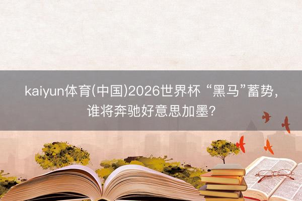 kaiyun体育(中国)2026世界杯 “黑马”蓄势,谁将奔驰好意思加墨?