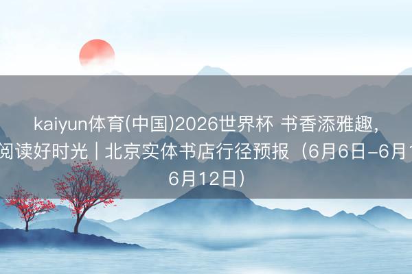 kaiyun体育(中国)2026世界杯 书香添雅趣，乐享阅读好时光 | 北京实体书店行径预报（6月6日-6月12日）