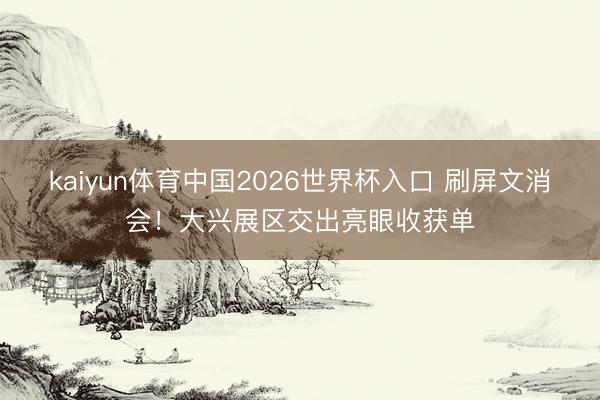 kaiyun体育中国2026世界杯入口 刷屏文消会！大兴展区交出亮眼收获单