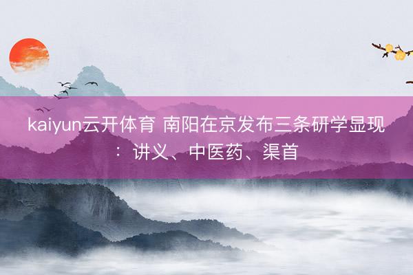 kaiyun云开体育 南阳在京发布三条研学显现：讲义、中医药、渠首
