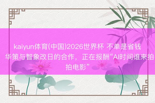 kaiyun体育(中国)2026世界杯 不单是省钱增效：华策与智象改日的合作，正在报酬“AI时间谁来拍电影”