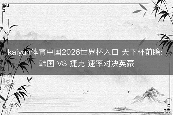 kaiyun体育中国2026世界杯入口 天下杯前瞻: 韩国 VS 捷克 速率对决英豪