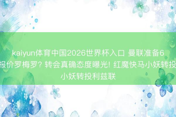kaiyun体育中国2026世界杯入口 曼联准备6500万报价罗梅罗? 转会真确态度曝光! 红魔快马小妖转投利兹联