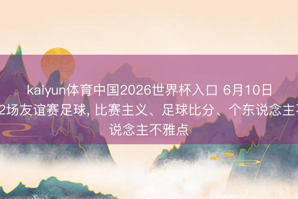 kaiyun体育中国2026世界杯入口 6月10日: 本日2场友谊赛足球， 比赛主义、足球比分、个东说念主不雅点