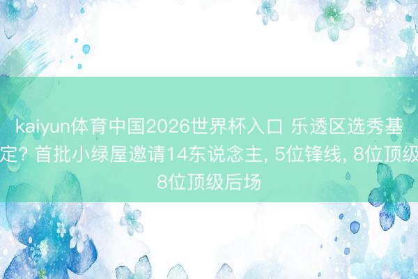 kaiyun体育中国2026世界杯入口 乐透区选秀基本笃定? 首批小绿屋邀请14东说念主， 5位锋线， 8位顶级后场